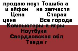 продаю ноут.Тошиба а210 и айфон 4s на запчасти › Цена ­ 1 500 › Старая цена ­ 32 000 - Все города Компьютеры и игры » Ноутбуки   . Свердловская обл.,Тавда г.